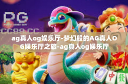 ag真人og娱乐厅-梦幻般的AG真人OG娱乐厅之旅-ag真人og娱乐厅