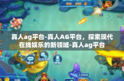 真人ag平台-真人AG平台，探索现代在线娱乐的新领域-真人ag平台