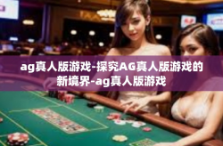 ag真人版游戏-探究AG真人版游戏的新境界-ag真人版游戏