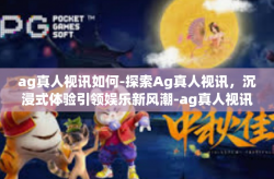 ag真人视讯如何-探索Ag真人视讯，沉浸式体验引领娱乐新风潮-ag真人视讯如何