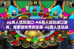 ag真人试玩进口-AG真人试玩进口游戏，探索新世界的乐趣-ag真人试玩进口