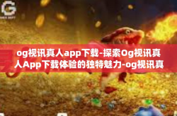 og视讯真人app下载-探索Og视讯真人App下载体验的独特魅力-og视讯真人app下载
