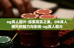 og真人图片-探索现实之美，OG真人图片的魅力与影响-og真人图片