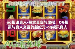 og视讯真人-探索真实与虚拟，OG视讯与真人交互的新纪元-og视讯真人