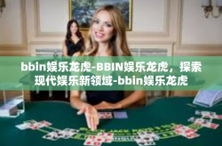 bbin娱乐龙虎-BBIN娱乐龙虎，探索现代娱乐新领域-bbin娱乐龙虎