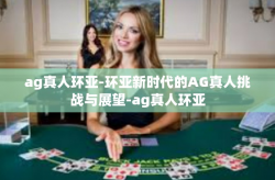 ag真人环亚-环亚新时代的AG真人挑战与展望-ag真人环亚