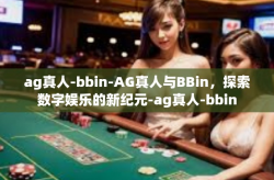 ag真人-bbin-AG真人与BBin，探索数字娱乐的新纪元-ag真人-bbin