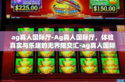 ag真人国际厅-Ag真人国际厅，体验真实与乐趣的无界限交汇-ag真人国际厅