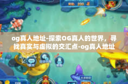 og真人地址-探索OG真人的世界，寻找真实与虚拟的交汇点-og真人地址