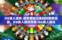 OG真人游戏-异界有标记系列同期奥德赛，OG真人游戏探索-OG真人游戏