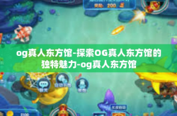 og真人东方馆-探索OG真人东方馆的独特魅力-og真人东方馆