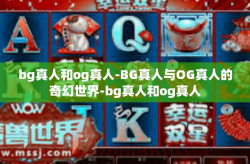 bg真人和og真人-BG真人与OG真人的奇幻世界-bg真人和og真人
