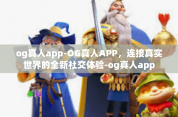 og真人app-OG真人APP，连接真实世界的全新社交体验-og真人app
