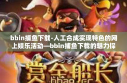 bbin捕鱼下载-人工合成实现特色的网上娱乐活动—bbin捕鱼下载的魅力探索-bbin捕鱼下载