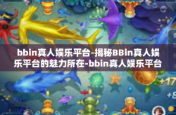 bbin真人娱乐平台-揭秘BBin真人娱乐平台的魅力所在-bbin真人娱乐平台