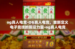 og真人电竞-OG真人电竞，重新定义电子竞技的前沿力量-og真人电竞