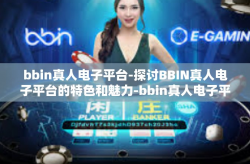 bbin真人电子平台-探讨BBIN真人电子平台的特色和魅力-bbin真人电子平台