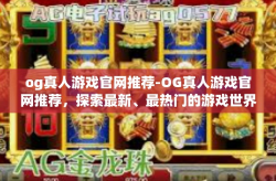 og真人游戏官网推荐-OG真人游戏官网推荐，探索最新、最热门的游戏世界-og真人游戏官网推荐