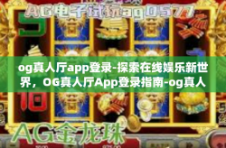 og真人厅app登录-探索在线娱乐新世界，OG真人厅App登录指南-og真人厅app登录