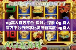 og真人官方平台-探讨，探索 Og 真人官方平台的数字化发展新高度-og真人官方平台
