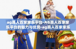 ag真人百家家乐平台-AG真人百家家乐平台的魅力与优势-ag真人百家家乐平台