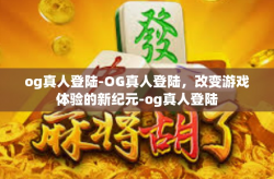 og真人登陆-OG真人登陆，改变游戏体验的新纪元-og真人登陆