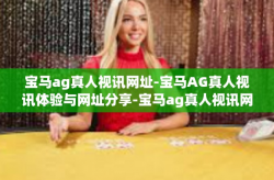 宝马ag真人视讯网址-宝马AG真人视讯体验与网址分享-宝马ag真人视讯网址