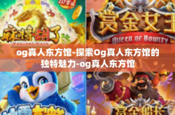 og真人东方馆-探索Og真人东方馆的独特魅力-og真人东方馆