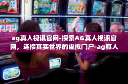 ag真人视讯官网-探索AG真人视讯官网，连接真实世界的虚拟门户-ag真人视讯官网