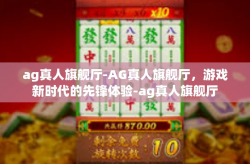 ag真人旗舰厅-AG真人旗舰厅，游戏新时代的先锋体验-ag真人旗舰厅
