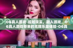 OG真人游戏-超越现实，融入游戏，OG真人游戏带来的无限乐趣体验-OG真人游戏