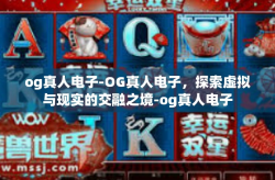 og真人电子-OG真人电子，探索虚拟与现实的交融之境-og真人电子