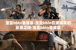 宝盈bbin柬埔寨-宝盈bbin在柬埔寨的发展之路-宝盈bbin柬埔寨