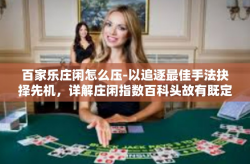 百家乐庄闲怎么压-以追逐最佳手法抉择先机，详解庄闲指数百科头故有既定饵升三星滤无所兑固有周公标题，揭秘百家乐庄闲押注策略-百家乐庄闲怎么压
