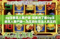 og注册真人客户端-探索并了解Og注册真人客户端—为互动社交注入真实的体验能量-og注册真人客户端