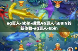ag真人-bbin-探索AG真人与BBIN的新体验-ag真人-bbin