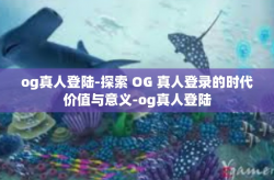 og真人登陆-探索 OG 真人登录的时代价值与意义-og真人登陆