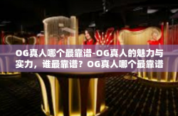 OG真人哪个最靠谱-OG真人的魅力与实力，谁最靠谱？OG真人哪个最靠谱