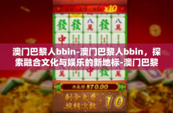 澳门巴黎人bbin-澳门巴黎人bbin，探索融合文化与娱乐的新地标-澳门巴黎人bbin