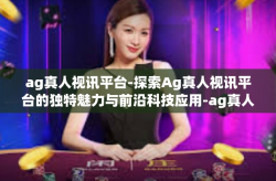 ag真人视讯平台-探索Ag真人视讯平台的独特魅力与前沿科技应用-ag真人视讯平台