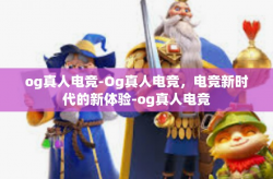 og真人电竞-Og真人电竞，电竞新时代的新体验-og真人电竞