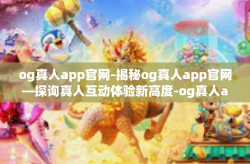 og真人app官网-揭秘og真人app官网—探询真人互动体验新高度-og真人app官网