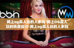 网上og真人玩的人多吗-网上OG真人玩的热度探讨-网上og真人玩的人多吗