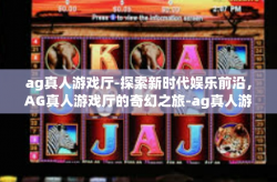 ag真人游戏厅-探索新时代娱乐前沿，AG真人游戏厅的奇幻之旅-ag真人游戏厅