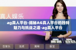 ag真人平台-揭秘AG真人平台的独特魅力与挑战之道-ag真人平台