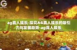 ag真人娱乐-探究AG真人娱乐的吸引力与发展趋势-ag真人娱乐