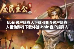bbin客户端真人下载-BBIN客户端真人互动游戏下载体验-bbin客户端真人下载