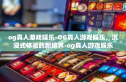 og真人游戏娱乐-OG真人游戏娱乐，沉浸式体验的新境界-og真人游戏娱乐