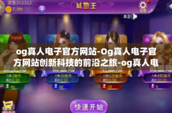 og真人电子官方网站-Og真人电子官方网站创新科技的前沿之旅-og真人电子官方网站