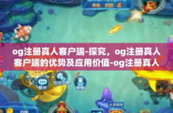 og注册真人客户端-探究，og注册真人客户端的优势及应用价值-og注册真人客户端